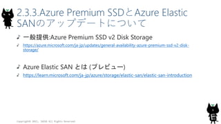 2.3.3.Azure Premium SSDとAzure Elastic
SANのアップデートについて
一般提供:Azure Premium SSD v2 Disk Storage
https://azure.microsoft.com/ja...