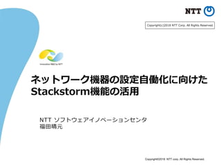Copyright©2018 NTT corp. All Rights Reserved.
ネットワーク機器の設定自働化に向けた
Stackstorm機能の活用
NTT ソフトウェアイノベーションセンタ
福田晴元
Copyright(c)2018 NTT Corp. All Rights Reserved.
 