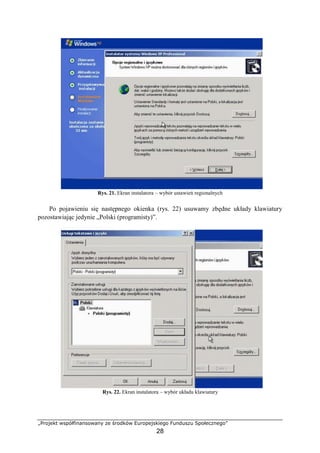„Projekt współfinansowany ze środków Europejskiego Funduszu Społecznego”
28
Rys. 21. Ekran instalatora – wybór ustawień regionalnych
Po pojawieniu się następnego okienka (rys. 22) usuwamy zbędne układy klawiatury
pozostawiając jedynie „Polski (programisty)”.
Rys. 22. Ekran instalatora – wybór układu klawiatury
 