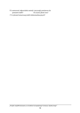 „Projekt współfinansowany ze środków Europejskiego Funduszu Społecznego”
16
15) zastosować odpowiednie metody i przyrządy pomiarowe do
pomiarów kabli? 16) ocenić jakość toru?
17) wykonać konserwację kabli telekomunikacyjnych?
 