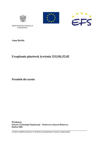 „Projekt współfinansowany ze środków Europejskiego Funduszu Społecznego”
MINISTERSTWO EDUKACJI
NARODOWEJ
Anna Derbis
Urządzanie placówek żywienia 321[10].Z2.02
Poradnik dla ucznia
Wydawca
Instytut Technologii Eksploatacji – Państwowy Instytut Badawczy
Radom 2006
 