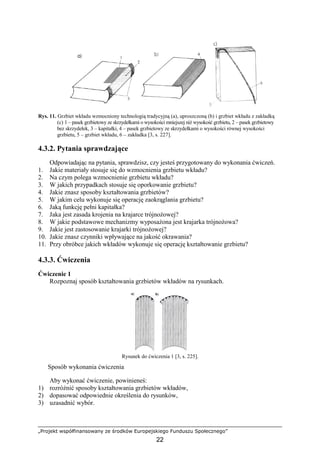 „Projekt współfinansowany ze środków Europejskiego Funduszu Społecznego”
22
Rys. 11. Grzbiet wkładu wzmocniony technologią tradycyjną (a), uproszczoną (b) i grzbiet wkładu z zakładką
(c) 1 – pasek grzbietowy ze skrzydełkami o wysokości mniejszej niŜ wysokość grzbietu, 2 – pasek grzbietowy
bez skrzydełek, 3 – kapitałki, 4 – pasek grzbietowy ze skrzydełkami o wysokości równej wysokości
grzbietu, 5 – grzbiet wkładu, 6 – zakładka [3, s. 227].
4.3.2. Pytania sprawdzające
Odpowiadając na pytania, sprawdzisz, czy jesteś przygotowany do wykonania ćwiczeń.
1. Jakie materiały stosuje się do wzmocnienia grzbietu wkładu?
2. Na czym polega wzmocnienie grzbietu wkładu?
3. W jakich przypadkach stosuje się oporkowanie grzbietu?
4. Jakie znasz sposoby kształtowania grzbietów?
5. W jakim celu wykonuje się operację zaokrąglania grzbietu?
6. Jaką funkcję pełni kapitałka?
7. Jaka jest zasada krojenia na krajarce trójnoŜowej?
8. W jakie podstawowe mechanizmy wyposaŜona jest krajarka trójnoŜowa?
9. Jakie jest zastosowanie krajarki trójnoŜowej?
10. Jakie znasz czynniki wpływające na jakość okrawania?
11. Przy obróbce jakich wkładów wykonuje się operację kształtowanie grzbietu?
4.3.3. Ćwiczenia
Ćwiczenie 1
Rozpoznaj sposób kształtowania grzbietów wkładów na rysunkach.
Rysunek do ćwiczenia 1 [3, s. 225].
Sposób wykonania ćwiczenia
Aby wykonać ćwiczenie, powinieneś:
1) rozróŜnić sposoby kształtowania grzbietów wkładów,
2) dopasować odpowiednie określenia do rysunków,
3) uzasadnić wybór.
 