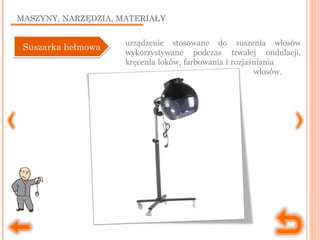 MASZYNY, NARZĘDZIA, MATERIAŁY
urządzenie stosowane do suszenia włosów
wykorzystywane podczas trwałej ondulacji,
kręcenia loków, farbowania i rozjaśniania
włosów.
Suszarka hełmowaSuszarka hełmowa
 