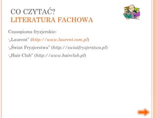 Czasopisma fryzjerskie:
•„Laurent” (http://www.laurent.com.pl)
•„Świat Fryzjerstwa” (http://swiatfryzjerstwa.pl)
•„Hair Club” (http://www.hairclub.pl)
CO CZYTAĆ?
LITERATURA FACHOWA
 