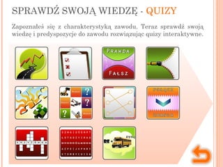 SPRAWDŹ SWOJĄ WIEDZĘ - QUIZY
Zapoznałeś się z charakterystyką zawodu. Teraz sprawdź swoją
wiedzę i predyspozycje do zawodu rozwiązując quizy interaktywne.
 