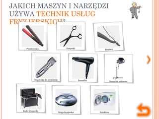 JAKICH MASZYN I NARZĘDZI
UŻYWA TECHNIK USŁUG
FRYZJERSKICH?
Prostownica Nożyczki
Maszynka do strzyżenia Suszarka Suszarka hełmowa
Brzytwa
Waga fryzjerska Autoklaw
Kufer fryzjerski
 