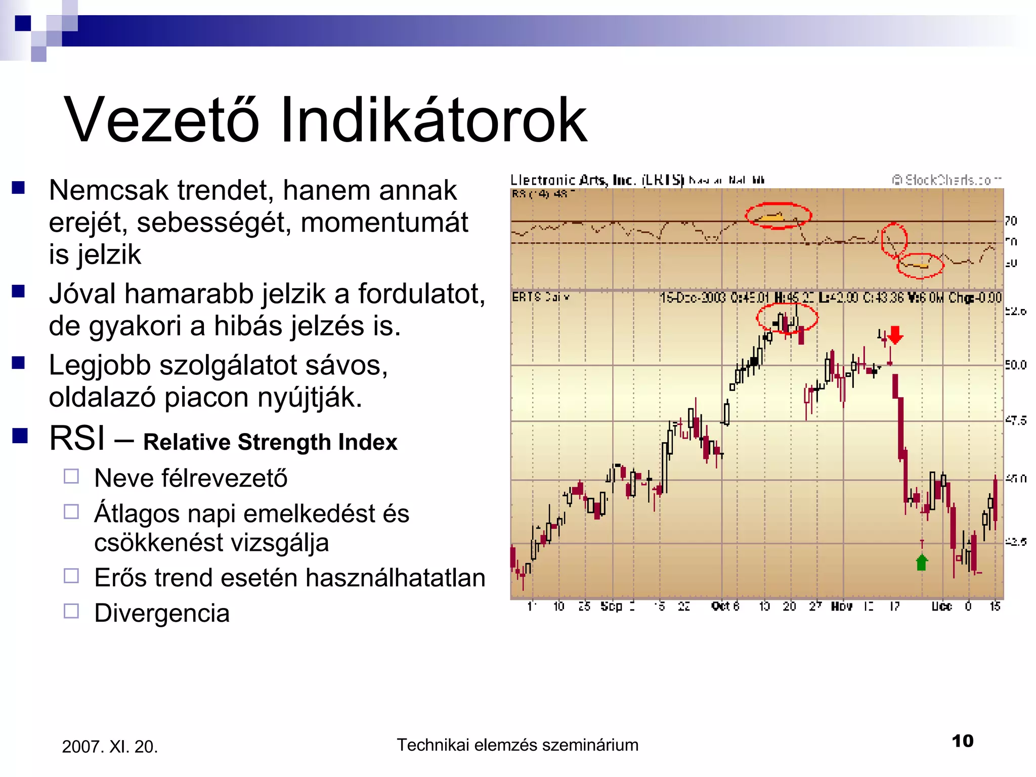Vezető Indikátorok Nemcsak trendet, hanem annak erejét, sebességét, momentumát is jelzik Jóval hamarabb jelzik a fordulatot, de gyakori a hibás jelzés is. Legjobb szolgálatot sávos, oldalazó piacon nyújtják. RSI –  Relative Strength Index Neve félrevezető Átlagos napi emelkedést és csökkenést vizsgálja Erős trend esetén használhatatlan Divergencia  