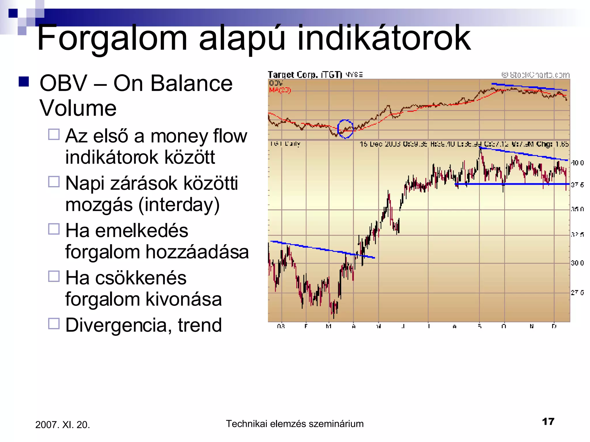 Forgalom alapú indikátorok OBV – On Balance Volume Az első a money flow indikátorok között Napi zárások közötti mozgás (interday) Ha emelkedés forgalom hozzáadása Ha csökkenés forgalom kivonása Divergencia, trend 