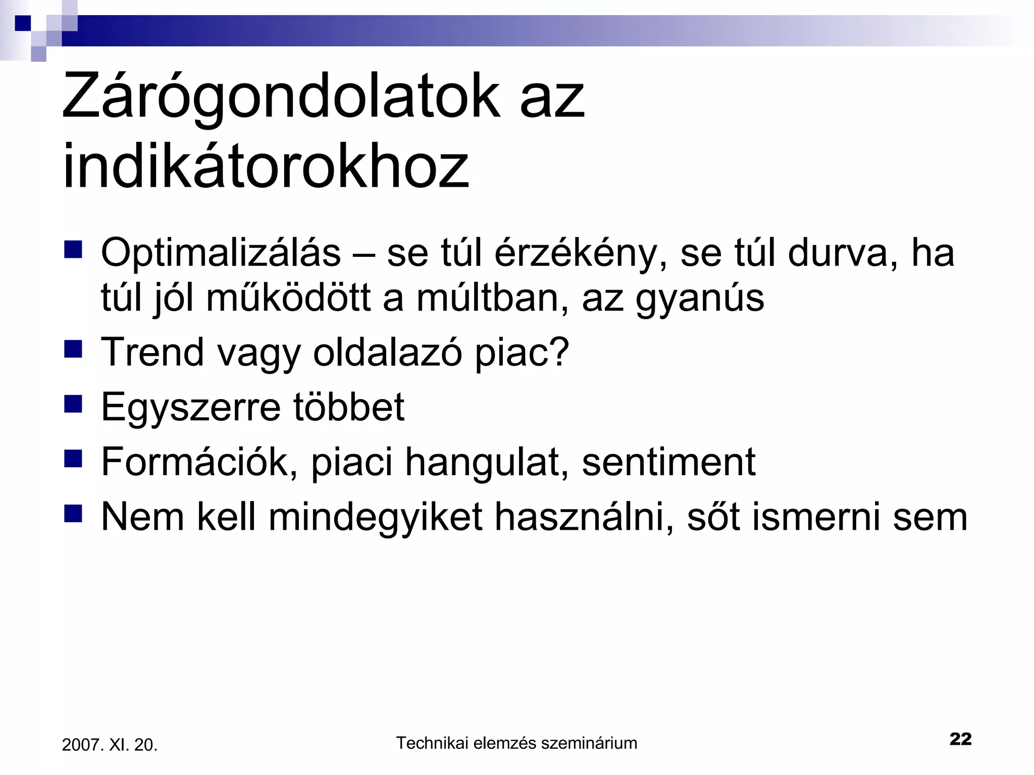 Zárógondolatok az indikátorokhoz Optimalizálás – se túl érzékény, se túl durva, ha túl jól működött a múltban, az gyanús Trend vagy oldalazó piac? Egyszerre többet Formációk, piaci hangulat, sentiment Nem kell mindegyiket használni, sőt ismerni sem 