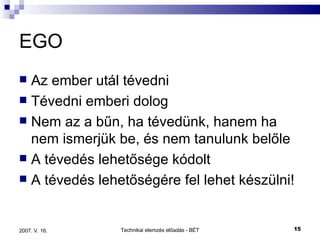 EGO Az ember utál tévedni Tévedni emberi dolog Nem az a bűn, ha tévedünk, hanem ha nem ismerjük be, és nem tanulunk belőle A tévedés lehetősége kódolt A tévedés lehetőségére fel lehet készülni! 