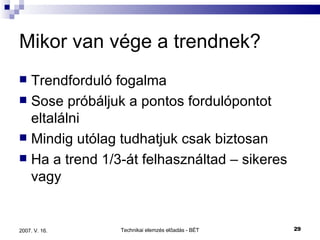 Mikor van vége a trendnek? Trendforduló fogalma Sose próbáljuk a pontos fordulópontot eltalálni Mindig utólag tudhatjuk csak biztosan Ha a trend 1/3-át felhasználtad – sikeres vagy 