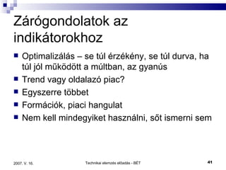 Zárógondolatok az indikátorokhoz Optimalizálás – se túl érzékény, se túl durva, ha túl jól működött a múltban, az gyanús Trend vagy oldalazó piac? Egyszerre többet Formációk, piaci hangulat Nem kell mindegyiket használni, sőt ismerni sem 