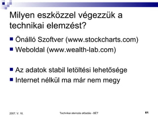 Milyen eszközzel végezzük a technikai elemzést? Önálló Szoftver (www.stockcharts.com) Weboldal (www.wealth-lab.com) Az adatok stabil letöltési lehetősége Internet nélkül ma már nem megy 