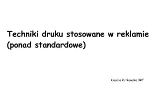 Techniki druku stosowane w reklamie
(ponad standardowe)
Klaudia Rutkowska 3RT
 
