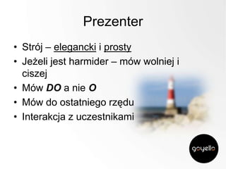 Prezenter
• Strój – elegancki i prosty
• Jeżeli jest harmider – mów wolniej i
ciszej
• Mów DO a nie O
• Mów do ostatniego rzędu
• Interakcja z uczestnikami

 