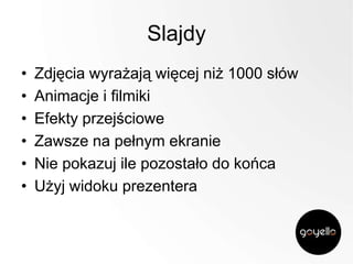 Slajdy
•
•
•
•
•
•

Zdjęcia wyrażają więcej niż 1000 słów
Animacje i filmiki
Efekty przejściowe
Zawsze na pełnym ekranie
Nie pokazuj ile pozostało do końca
Użyj widoku prezentera

 
