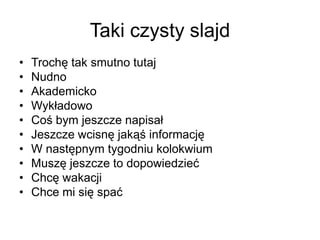 Taki czysty slajd
•
•
•
•
•
•
•
•
•
•

Trochę tak smutno tutaj
Nudno
Akademicko
Wykładowo
Coś bym jeszcze napisał
Jeszcze wcisnę jakąś informację
W następnym tygodniu kolokwium
Muszę jeszcze to dopowiedzieć
Chcę wakacji
Chce mi się spać

 