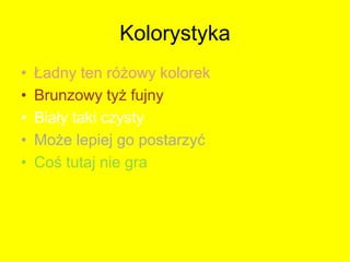 Kolorystyka
•
•
•
•
•

Ładny ten różowy kolorek
Brunzowy tyż fujny
Biały taki czysty
Może lepiej go postarzyć
Coś tutaj nie gra

 