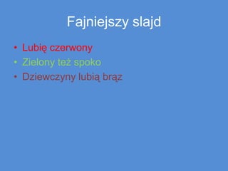 Fajniejszy slajd
• Lubię czerwony
• Zielony też spoko
• Dziewczyny lubią brąz

 