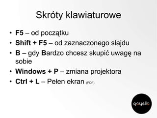Skróty klawiaturowe
• F5 – od początku
• Shift + F5 – od zaznaczonego slajdu
• B – gdy Bardzo chcesz skupić uwagę na
sobie
• Windows + P – zmiana projektora
• Ctrl + L – Pełen ekran (PDF)

 