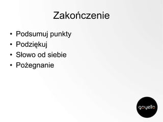 Zakończenie
•
•
•
•

Podsumuj punkty
Podziękuj
Słowo od siebie
Pożegnanie

 