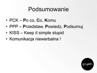 Podsumowanie
•
•
•
•

PCK – Po co, Co, Komu
PPP – Przedstaw, Powiedz, Podsumuj
KISS – Keep it simple stupid
Komunikacja niewerbalna !

 