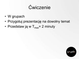 Ćwiczenie
• W grupach
• Przygotuj prezentację na dowolny temat
• Przedstaw ją w Tmax= 2 minuty

 
