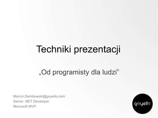 Techniki prezentacji
„Od programisty dla ludzi”

Marcin.Dembowski@goyello.com
Senior .NET Developer
Microsoft MVP

 