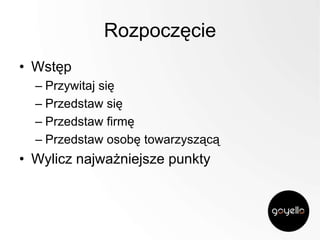 Rozpoczęcie
• Wstęp
– Przywitaj się
– Przedstaw się
– Przedstaw firmę
– Przedstaw osobę towarzyszącą

• Wylicz najważniejsze punkty

 