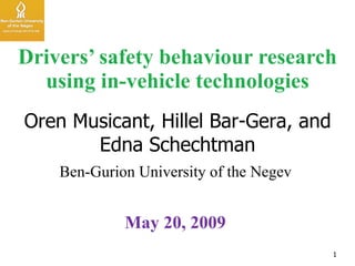 Drivers’ safety behaviour research using in-vehicle technologies Oren Musicant, Hillel Bar-Gera, and Edna Schechtman Ben-Gurion University of the Negev  May 20, 2009  