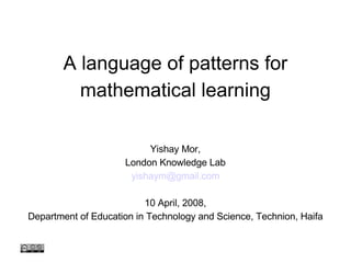 A language of patterns for mathematical learning Yishay Mor, London Knowledge Lab [email_address] 10 April, 2008, Department of Education in Technology and Science, Technion, Haifa 