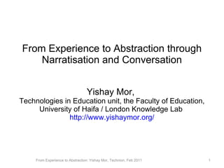 From Experience to Abstraction through Narratisation and Conversation Yishay Mor,  Technologies in Education unit, the Faculty of Education, University of Haifa / London Knowledge Lab  http://www.yishaymor.org/ From Experience to Abstraction: Yishay Mor, Technion, Feb 2011 
