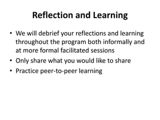 Reflection and Learning
• We will debrief your reflections and learning
throughout the program both informally and
at more formal facilitated sessions
• Only share what you would like to share
• Practice peer-to-peer learning
 
