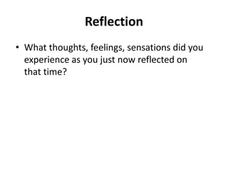 Reflection
• What thoughts, feelings, sensations did you
experience as you just now reflected on
that time?
 