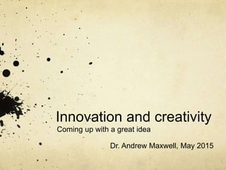 Innovation and creativity
Coming up with a great idea
Dr. Andrew Maxwell, May 2015
 