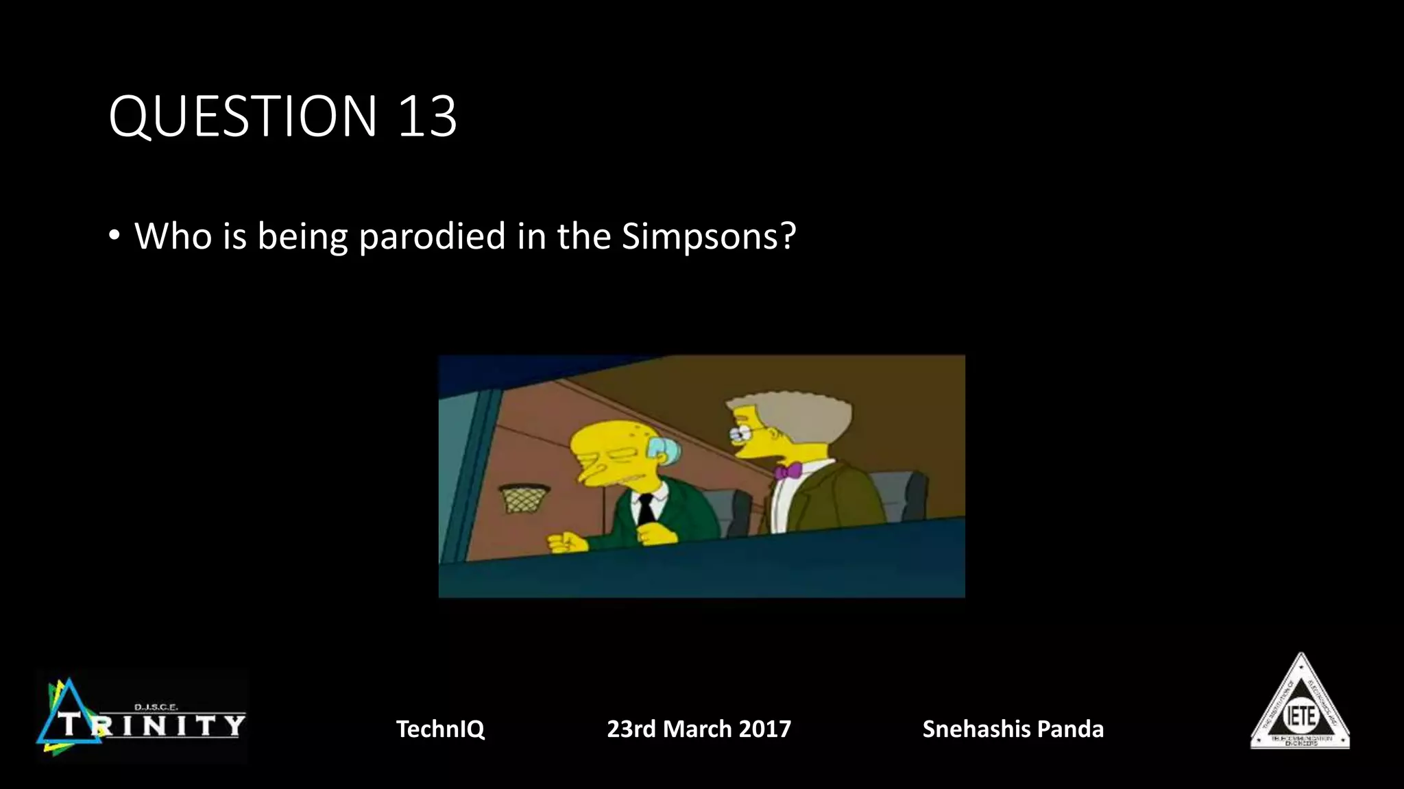 QUESTION 13
• Who is being parodied in the Simpsons?
TechnIQ 23rd March 2017 Snehashis Panda
 
