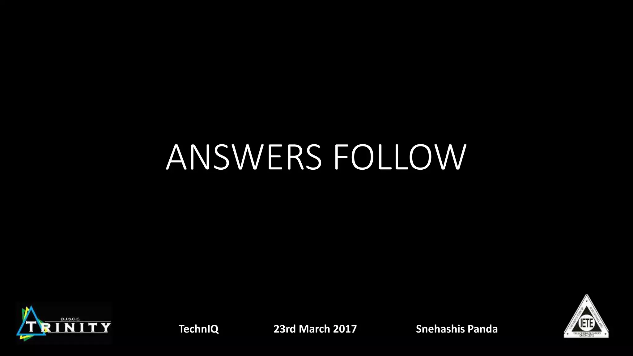 ANSWERS FOLLOW
TechnIQ 23rd March 2017 Snehashis Panda
 