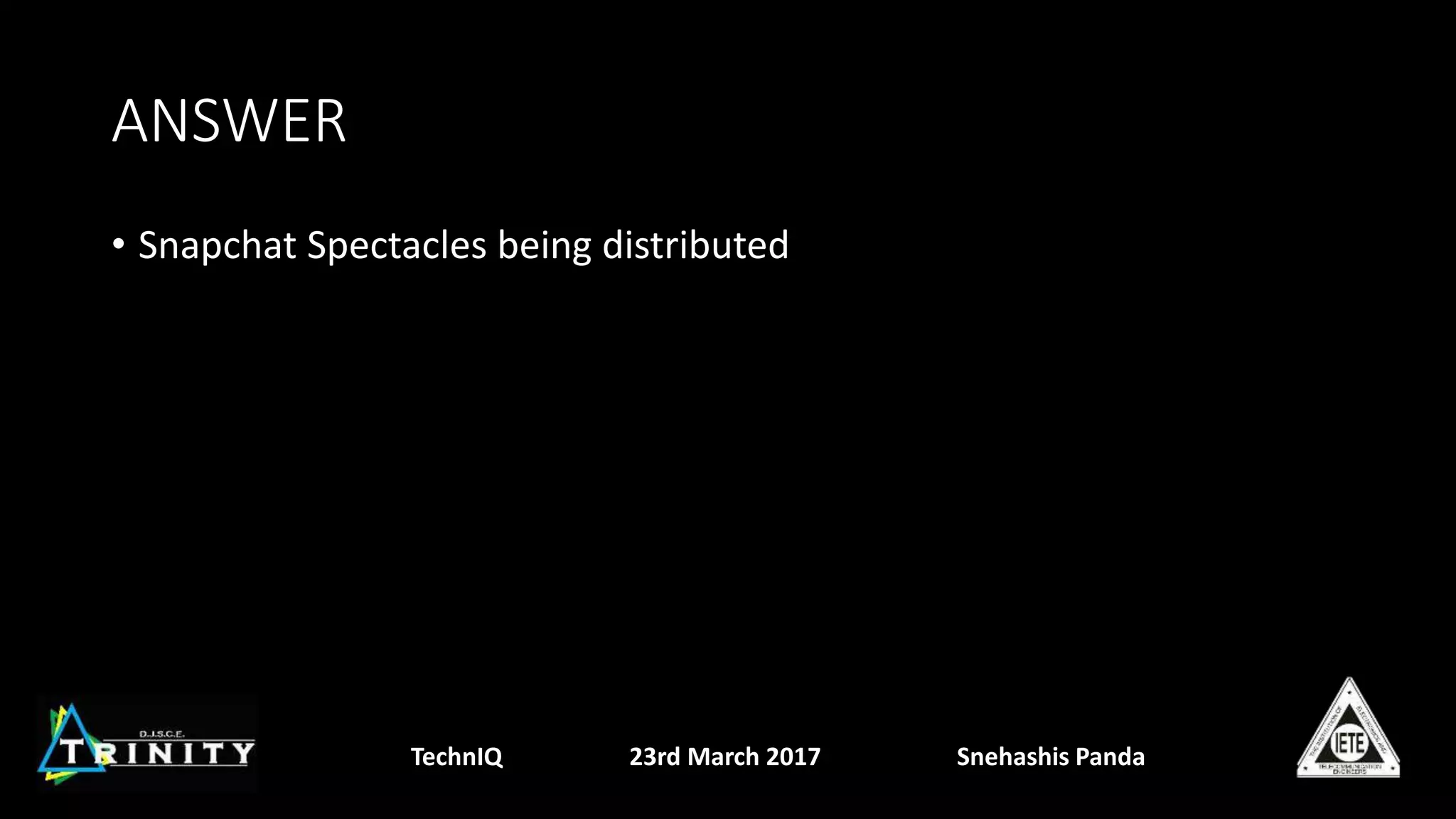 ANSWER
• Snapchat Spectacles being distributed
TechnIQ 23rd March 2017 Snehashis Panda
 