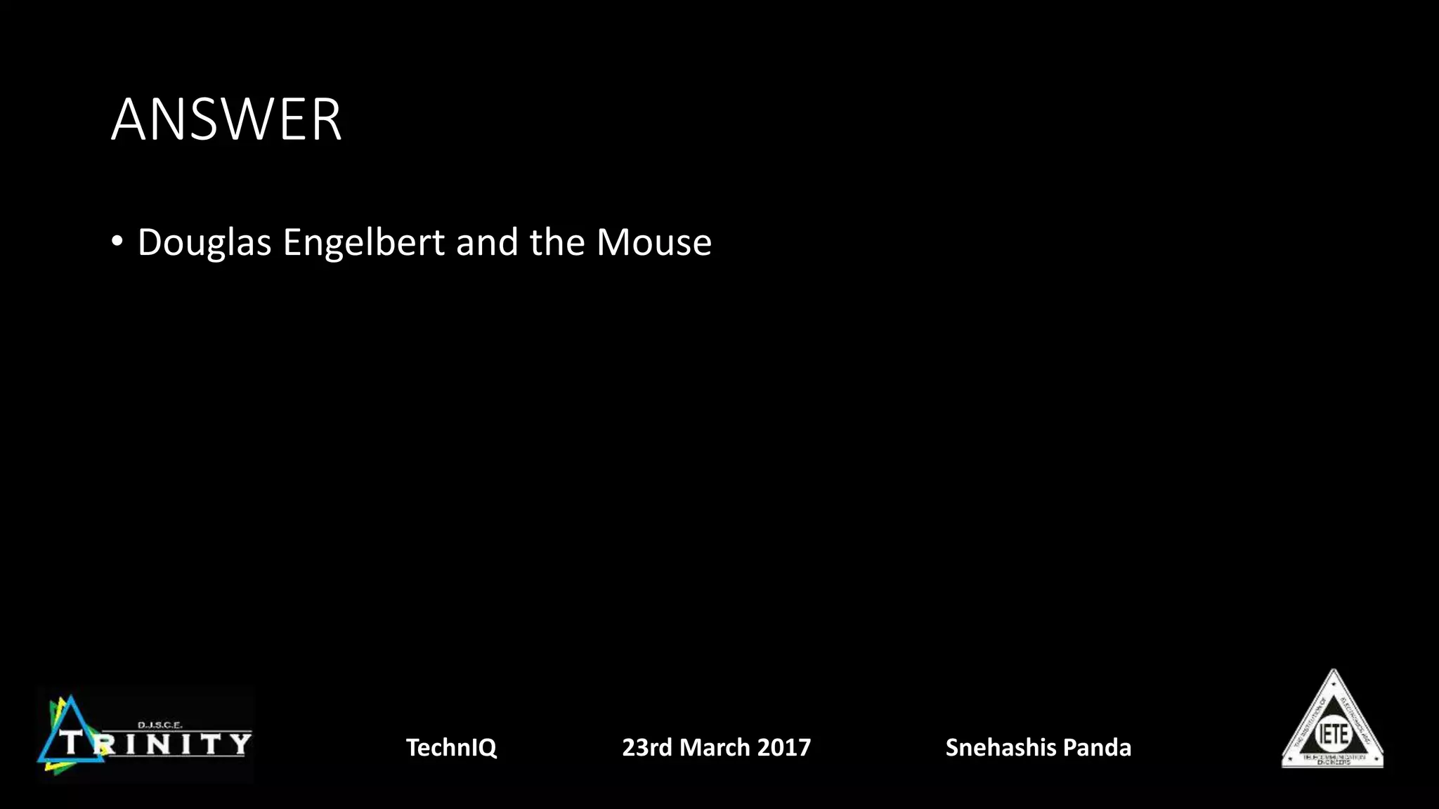 ANSWER
• Douglas Engelbert and the Mouse
TechnIQ 23rd March 2017 Snehashis Panda
 