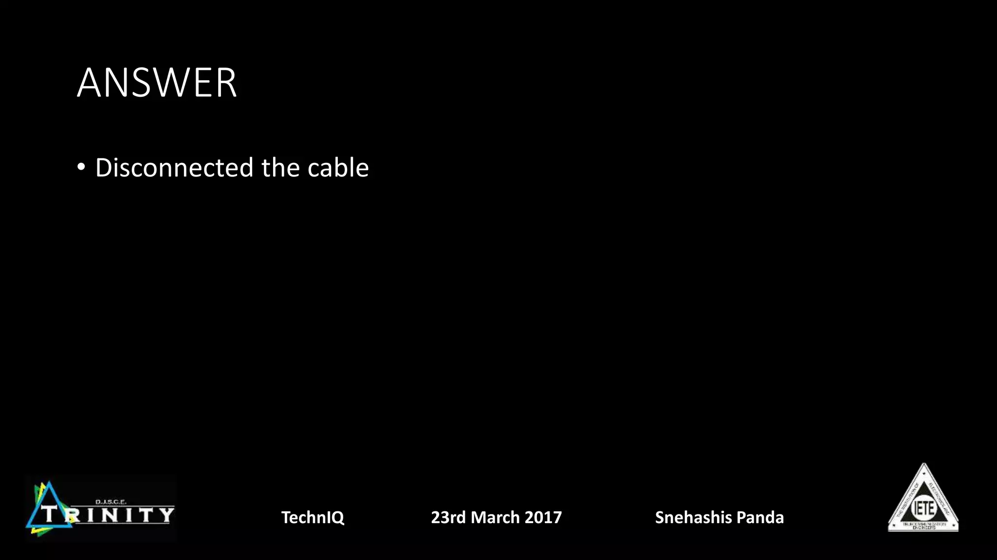 ANSWER
• Disconnected the cable
TechnIQ 23rd March 2017 Snehashis Panda
 
