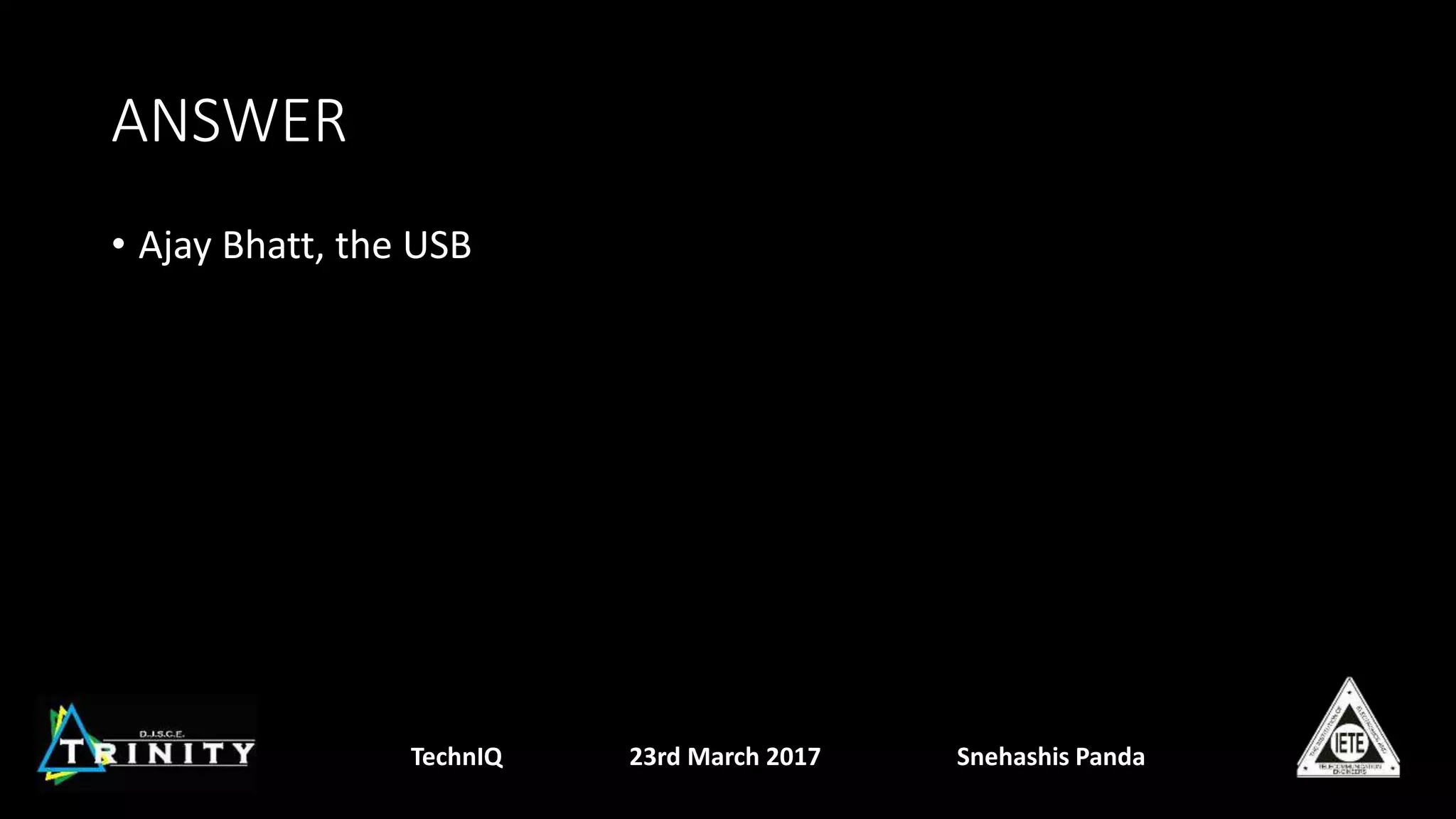 ANSWER
• Ajay Bhatt, the USB
TechnIQ 23rd March 2017 Snehashis Panda
 