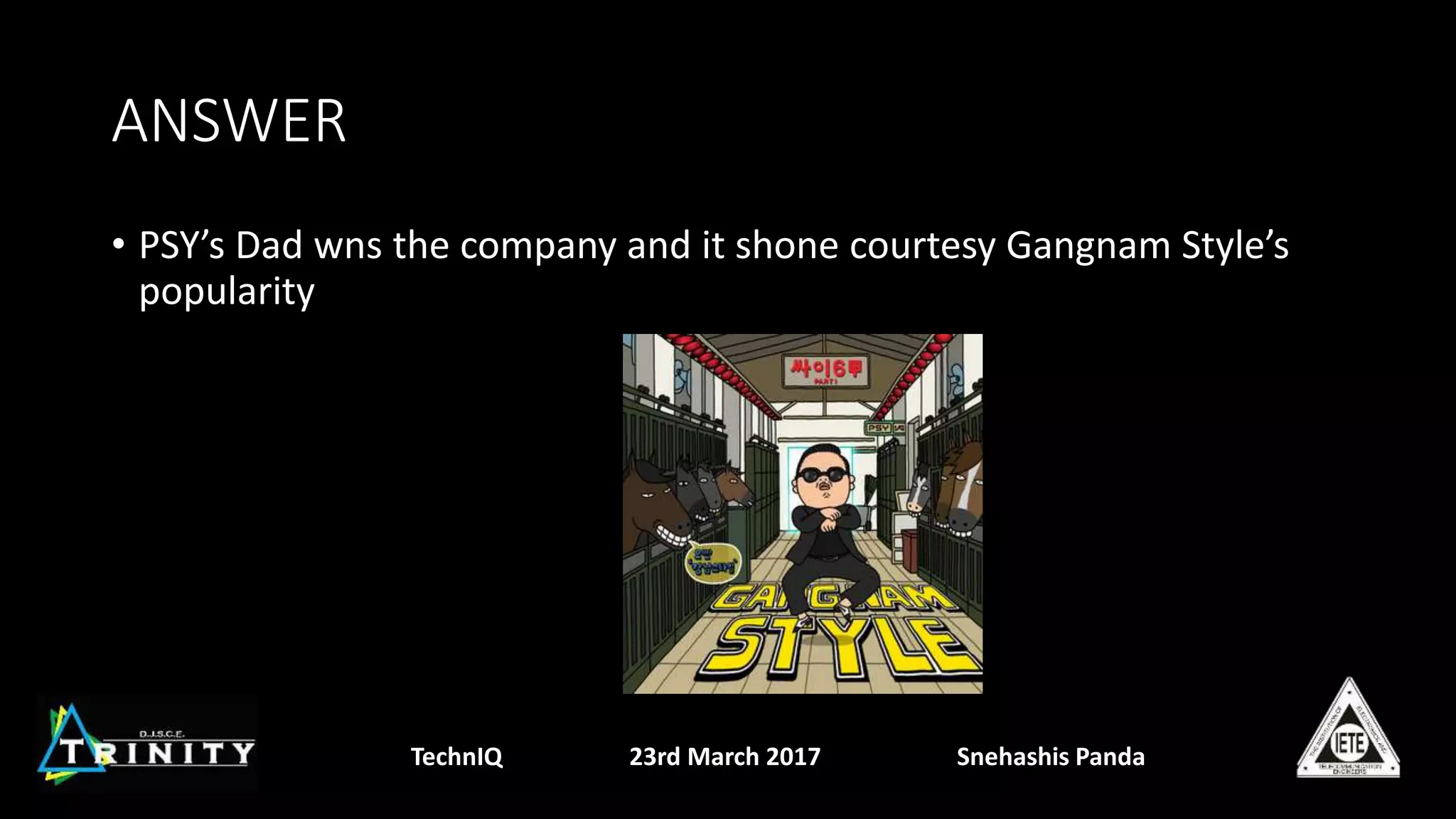 ANSWER
• PSY’s Dad wns the company and it shone courtesy Gangnam Style’s
popularity
TechnIQ 23rd March 2017 Snehashis Panda
 