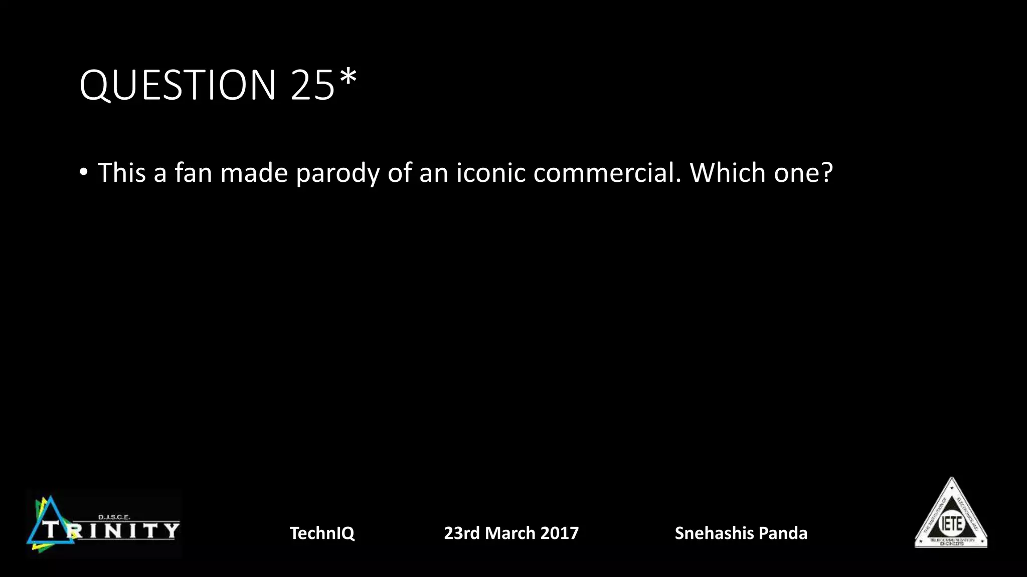QUESTION 25*
• This a fan made parody of an iconic commercial. Which one?
TechnIQ 23rd March 2017 Snehashis Panda
 