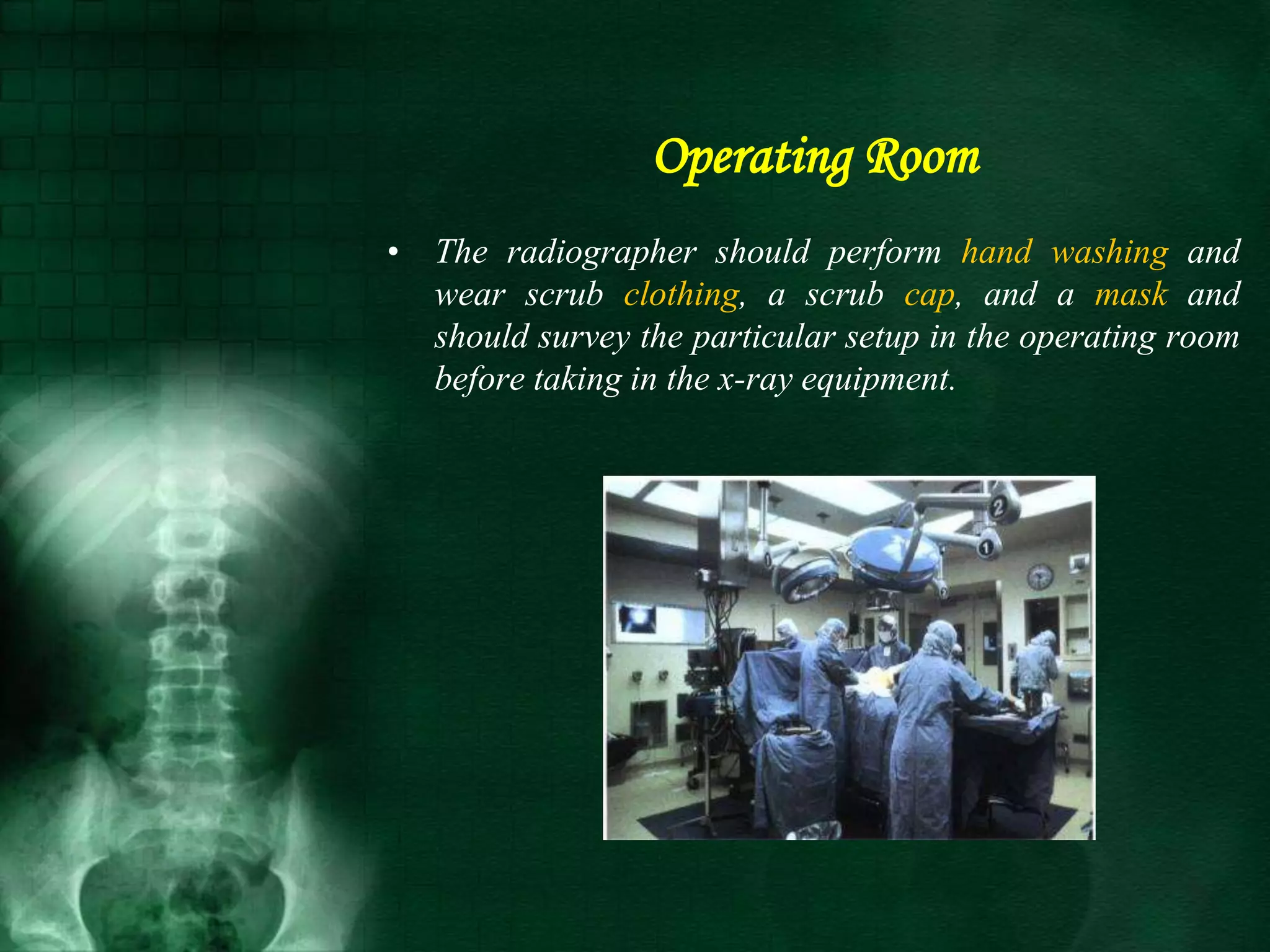 Operating Room
• The radiographer should perform hand washing and
wear scrub clothing, a scrub cap, and a mask and
should survey the particular setup in the operating room
before taking in the x-ray equipment.
 