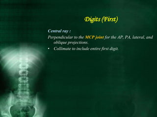 Central ray :
Perpendicular to the MCP joint for the AP, PA, lateral, and
oblique projections.
• Collimate to include entire first digit.
Digits (First)
 