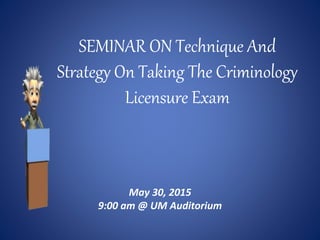 SEMINAR ON Technique And
Strategy On Taking The Criminology
Licensure Exam
May 30, 2015
9:00 am @ UM Auditorium
 