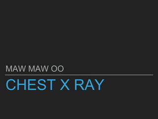 CHEST X RAY
MAW MAW OO
 