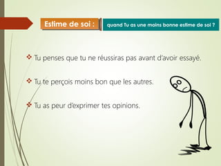  Tu penses que tu ne réussiras pas avant d’avoir essayé.
 Tu te perçois moins bon que les autres.
 Tu as peur d’exprimer tes opinions.
quand Tu as une moins bonne estime de soi ?Estime de soi :Estime de soi :
 