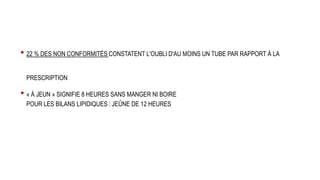 • 22 % DES NON CONFORMITÉS CONSTATENT L'OUBLI D'AU MOINS UN TUBE PAR RAPPORT À LA
PRESCRIPTION
• « À JEUN » SIGNIFIE 8 HEURES SANS MANGER NI BOIRE
POUR LES BILANS LIPIDIQUES : JEÛNE DE 12 HEURES
 