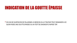 INDICATION DE LA GOUTTE ÉPAISSE
• EN CAS DE SUSPISCION DE PALUDISME LE MEDECIN OU LE TRAITANT PEUT DEMANDER A CE
QUON FASSE UNE GOUTTE EPAISSE OU UN TEST DE DIAGNOSTIC RAPIDE TDR
 